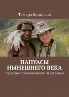 Тамара Концевая - Папуасы нынешнего века. Приключенческая повесть и рассказы