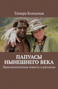 Тамара Концевая - Папуасы нынешнего века. Приключенческая повесть и рассказы