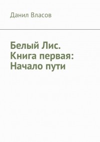 Данил Алексеевич Власов - Белый Лис. Книга первая: Начало пути