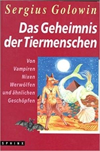 Sergius Golowin - Das Geheimnis der Tiermenschen: Von Vampiren, Nixen, Werwölfen und ähnlichen Geschöpfen