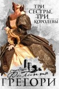Филиппа Грегори - Три сестры, три королевы