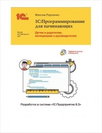 Максим Радченко - 1С:Программирование для начинающих. Детям и родителям, менеджерам и руководителям. Разработка в системе "1С:Предприятие 8.3"