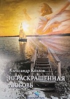 Александр Козлов - Нераскрашенная любовь