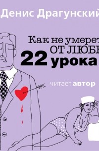 Денис Драгунский - Как не умереть от любви. 22 урока (сборник)