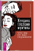 Женщина глазами мужчины. Что мы от вас скрываем