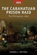 Гордон Роттман - The Cabanatuan Prison Raid: The Philippines 1945