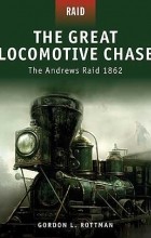 Гордон Роттман - The Great Locomotive Chase: the Andrews Raid 1862