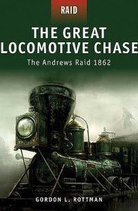 Гордон Л. Роттман - The Great Locomotive Chase: the Andrews Raid 1862
