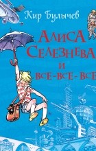 Кир Булычёв - Алиса Селезнёва и все-все-все (сборник)