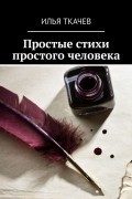 Илья Владимирович Ткачев - Простые стихи простого человека