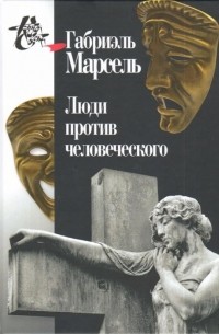 Габриэль Марсель - Люди против человеческого