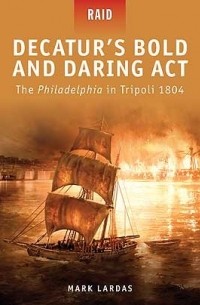 Mark Lardas - Decatur’s Bold and Daring Act: The Philadelphia in Tripoli 1804