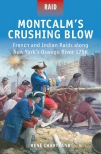 Рене Шартран - Montcalm’s Crushing Blow: French and Indian Raids along New York’s Oswego River 1756