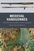 Sean McLachlan - Medieval Handgonnes: The First Black Powder Infantry Weapons