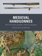 Sean McLachlan - Medieval Handgonnes: The First Black Powder Infantry Weapons