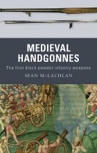 Sean McLachlan - Medieval Handgonnes: The First Black Powder Infantry Weapons