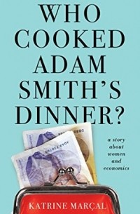 Катрин Киелос - Who Cooked Adam Smith's Dinner?: A Story About Women and Economics