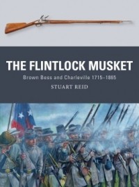 Stuart Reid - The Flintlock Musket: Brown Bess and Charleville 1715–1865