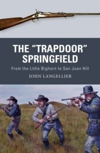 John Langellier - The "Trapdoor" Springfield: From the Little Bighorn to San Juan Hill