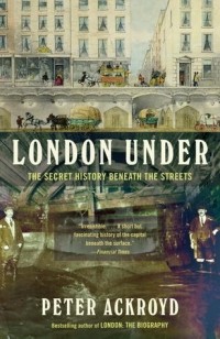Peter Ackroyd - London Under: The Secret History Beneath the Streets