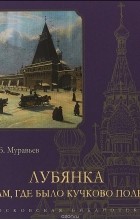 Владимир Муравьев - Лубянка. Там, где было Кучково поле