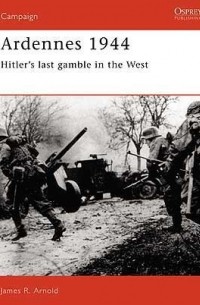 James R. Arnold - Ardennes 1944: Hitler's last gamble in the West