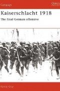 Randal Gray - Kaiserschlacht 1918: The Final German Offensive