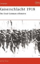 Randal Gray - Kaiserschlacht 1918: The Final German Offensive