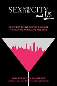 Дженнифер Кэйшин Армстронг - Sex and the City and Us: How Four Single Women Changed the Way We Think, Live, and Love