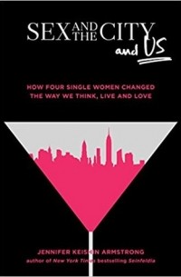 Дженнифер Кэйшин Армстронг - Sex and the City and Us: How Four Single Women Changed the Way We Think, Live, and Love