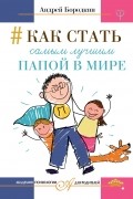 Андрей Бородкин - Как стать самым лучшим папой в мире