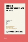 Джон Бонне - Вино по правилам и без. Исчерпывающее руководство для любителей вина