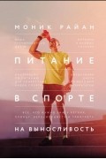 Моник Райан - Питание в спорте на выносливость. Все, что нужно знать бегуну, пловцу, велосипедисту и триатлету