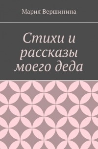 Мария Вершинина - Стихи и рассказы моего деда