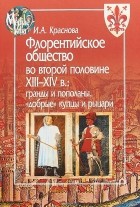 Ирина Краснова - Флорентийское общество во второй половине XIII-XIV в. Гранды и пополаны, &quot;добрые&quot; купцы и рыцари