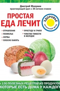 Дмитрий Макунин - Простая еда лечит: отравления, похмелье, нервы, плохую память, простуду и грипп