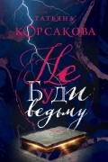 Татьяна Корсакова - Не буди ведьму