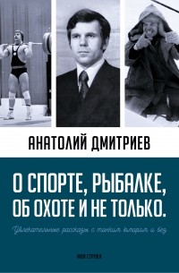 Анатолий Дмитриев - О спорте, рыбалке, об охоте и не только. Увлекательные рассказы с тонким юмором и без