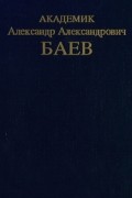 без автора - Академик Александр Александрович Баев. Очерки. Переписка. Воспоминания