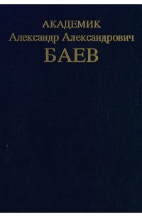 Академик Александр Александрович Баев. Очерки. Переписка. Воспоминания