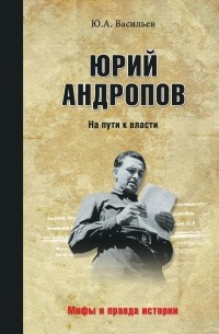 Юрий Васильев - Юрий Андропов. На пути к власти