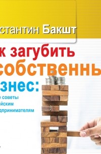 Константин Бакшт - Как загубить собственный бизнес: вредные советы российским предпринимателям