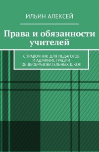 Алексей Ильин - Права и обязанности учителей. Справочник для педагогов и администрации общеобразовательных школ