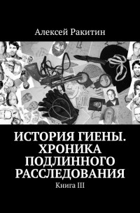 Алексей Ракитин - История Гиены. Хроника подлинного расследования. Книга III