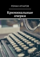 Роман Игнатов - Криминальные очерки. Книга I (сборник)