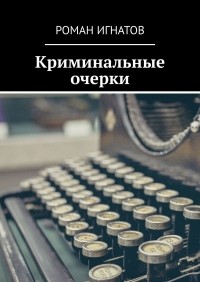 Роман Игнатов - Криминальные очерки. Книга I (сборник)