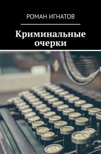 Роман Игнатов - Криминальные очерки. Книга I (сборник)