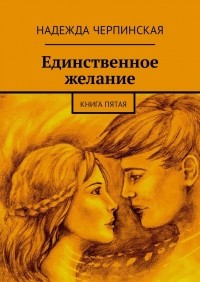 Надежда Черпинская - Единственное желание. Книга пятая