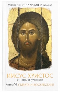Митрополит Иларион (Алфеев) - Иисус Христос. Жизнь и учение. Книга VI. Смерть и Воскресение