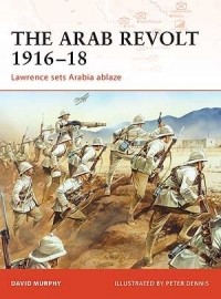 David Murphy - The Arab Revolt 1916–18: Lawrence sets Arabia ablaze